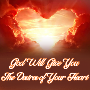 GOD WILL GIVE YOU THE DESIRES OF YOUR HEART