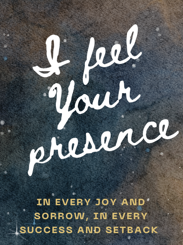 I feel your presence – In every joy and sorrow, in every success and setback